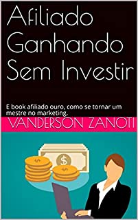 Livro Afiliado Ganhando Sem Investir: E book afiliado ouro, como se tornar um mestre no marketing.