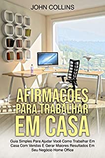 Livro Afirmações Para Trabalhar Em Casa: Guia Simples Para Ajudar Você Como Trabalhar Em Casa Com Vendas E Gerar Maiores Resultados Em Seu Negócio Home Office