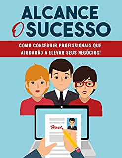 Livro ALCANCE O SUCESSO: Como Conseguir Profissionais que Ajudarão Você a Elevar Seus Negócios