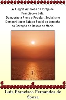 Livro A Alegria Amorosa da Igreja de Francisco e Lula: Democracia Plena e Popular, Socialismo Democrático e Estado Social do tamanho do Coração de Deus e de Maria