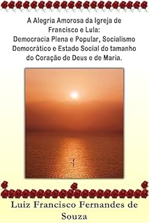 Livro A Alegria Amorosa da Igreja de Francisco e Lula: Democracia Plena e Popular, Socialismo Democrático e Estado Social do tamanho do Coração de Deus e de Maria