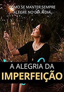 Alegria da Imperfeição: Como Se Manter SEMPRE Alegre no Dia a Dia