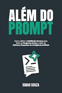 Livro ALÉM DO PROMPT: Como utilizar a Habilidade Humana para fazer as perguntas certas e obter as melhores respostas da Inteligência Artificial (Dominando a IA)