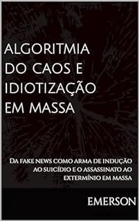 Livro ALGORITMIA DO CAOS E IDIOTIZAÇÃO EM MASSA : Da fake news como arma de indução ao suicídio e o assassinato ao extermínio em massa