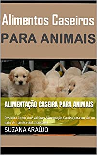 Alimentos Caseiros para Animais: Descubra Como Você vai fazer Alimentação Caseira para seu cão ou gato de maneira fácil e saudável