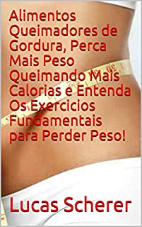 Livro Alimentos Queimadores de Gordura, Perca Mais Peso Queimando Mais Calorias e Entenda Os Exercicios Fundamentais para Perder Peso!