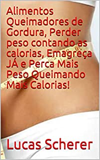 Livro Alimentos Queimadores de Gordura, Perder peso contando as calorias, Emagreça JÁ e Perca Mais Peso Queimando Mais Calorias!