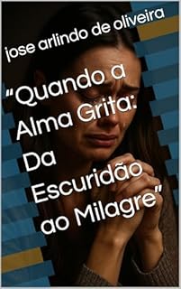 Livro “Quando a Alma Grita: Da Escuridão ao Milagre”