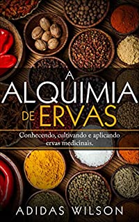 A Alquimia das Ervas: Um Guia para Iniciantes - Conhecendo, cultivando e aplicando ervas medicinais.
