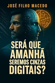Livro SERÁ QUE AMANHÃ SEREMOS CINZAS DIGITAIS ?: Uma Odisseia Distópica Pela Consciência da Inteligência Artificial e a Fragilidade da Alma Humana.