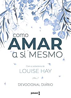Como amar a si mesmo com a sabedoria de Louise Hay: Decovional Diário