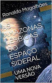 AS AMAZONAS LÉSBICAS DO ESPAÇO SIDERAL: UMA NOVA VERSÃO (Roteiro de um Filme: As Amazonas Lésbicas do Planeta Água Livro 4)