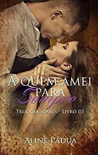 A quem amei para sempre - Trilogia Soares - Livro 3