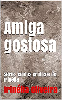 Amiga gostosa: Série- contos eróticos de Irinélia