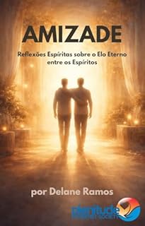 AMIZADE: Reflexões Espíritas sobre o Elo Eterno entre os Espíritos