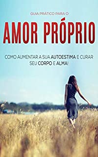 AMOR PRÓPRIO: COMO AUMENTAR A SUA AUTOESTIMA E CURAR SEU CORPO E ALMA