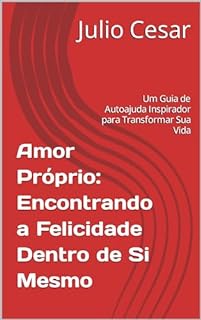 Livro Amor Próprio: Encontrando a Felicidade Dentro de Si Mesmo: Um Guia de Autoajuda Inspirador para Transformar Sua Vida