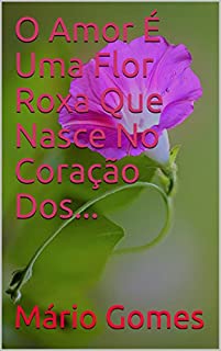 O Amor É Uma Flor Roxa Que Nasce No Coração Dos...