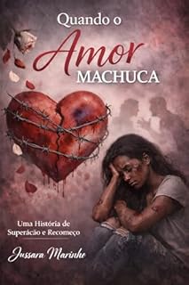 QUANDO O AMOR MACHUCA: UMA HISTORIA REAL DE DOR, DEPENDECIA EMOCIONAL , FÉ E RECOMEÇO