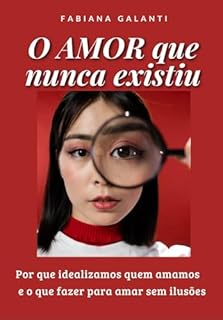 Livro O amor que nunca existiu: Por que idealizamos quem amamos e o que fazer para amar sem ilusões