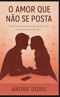 O Amor Que Não Se Posta: Como construir conexões autênticas em um mundo de likes