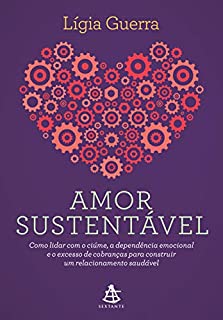 Amor sustentável: Como lidar com o ciúme, a dependência emocional e o excesso de cobranças para construir  um relacionamento saudável