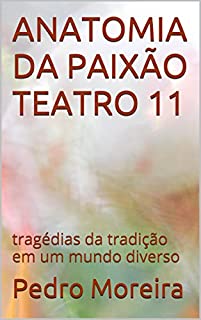 ANATOMIA DA PAIXÃO   TEATRO 11: tragédias da tradição em um mundo diverso (TEATRO - Pedro Moreira)