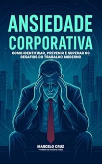 Livro Ansiedade Corporativa: Como Identificar, Prevenir e Superar os Desafios do Trabalho Moderno