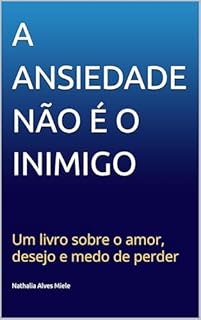 A ANSIEDADE NÃO É O INIMIGO: Um livro sobre o desejo, o amor e o medo de perder