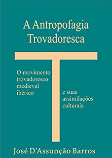 Livro A Antropofagia Trovadoresca: O movimento trovadoresco medieval ibérico e suas assimilações Culturais