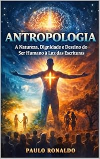 ANTROPOLOGIA: A Natureza, Dignidade e Destino do Ser Humano à Luz das Escrituras (Teologia Sistemática Pentecostal)