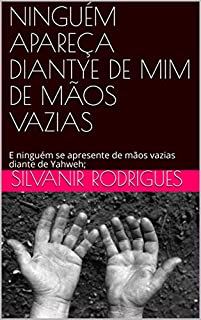 NINGUÉM APAREÇA DIANTE DE MIM DE MÃOS VAZIAS: E ninguém se apresente de mãos vazias diante de Yahweh; (DIANTE DE DEUS Livro 1)