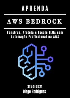 Livro APRENDA AWS BEDROCK : Construa, Proteja e Escale LLMs com Automação Profissional na AWS (FRAMEWORKS IA & Machine Learning Brasil)