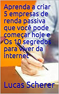 Aprenda a criar 5 empresas de renda passiva que você pode começar hoje e Os 10 segredos para viver da internet