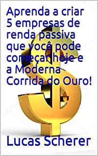 Livro Aprenda a criar 5 empresas de renda passiva que você pode começar hoje e a Moderna Corrida do Ouro!