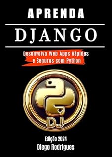 Livro APRENDA DJANGO Edição 2024: Desenvolva Web Apps Rápidos e Seguros com Python. Dos Fundamentos às Aplicações Práticas. (Aprendizagem Rápida)