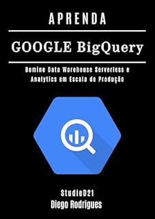 Livro APRENDA GOOGLE BIG QUERY: Domine Data Warehouse Serverless e Analytics em Escala de Produção (Data Extreme Brasil Livro 21)