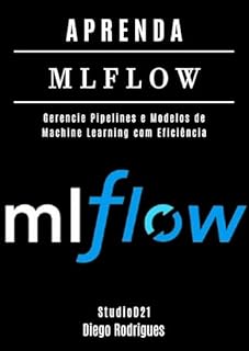 Livro APRENDA MLFLOW: Gerencie Pipelines e Modelos de Machine Learning com Eficiência (FRAMEWORKS IA & Machine Learning Brasil)