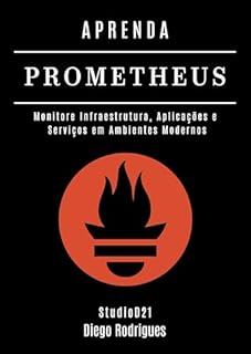 Livro APRENDA PROMETHEUS: Monitore Infraestrutura, Aplicações e Serviços em Ambientes Modernos (Infraestrutura & Automação Livro 4)
