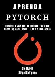 Livro APRENDA PYTORCH: Domine a Criação de Modelos de Deep Learning com Flexibilidade e Eficiência (Quick Learn Series Livro 50)