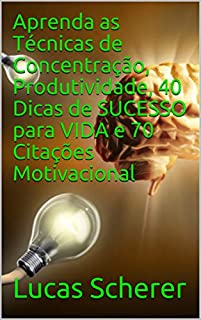 Aprenda as Técnicas de Concentração, Produtividade, 40 Dicas de SUCESSO para VIDA e 70 Citações Motivacional