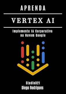 Livro APRENDA VERTEX AI: Implemente IA Corporativa na Nuvem Google (FRAMEWORKS IA & Machine Learning Brasil)