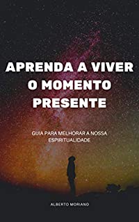 Livro APRENDA A VIVER O MOMENTO PRESENTE: GUIA PARA MELHORAR A NOSSA ESPIRITUALIDADE