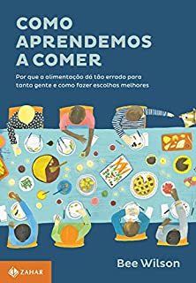 Como aprendemos a comer: Por que a alimentação dá tão errado para tanta gente e como fazer escolhas melhores