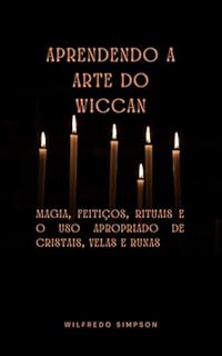 Aprendendo a Arte do Wiccan: Magia, Feitiços, Rituais e o Uso Apropriado de Cristais, Velas e Runas