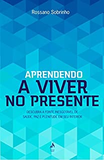 Livro Aprendendo a Viver no Presente. Descubra a Fonte Inesgotável de Saúde, Paz e Plenitude em Seu Interior