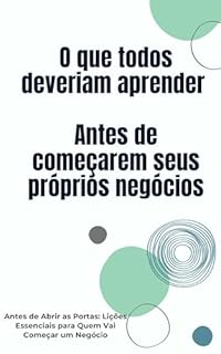 Livro O que todos deveriam aprender Antes de começarem seus próprios negócios: Antes de Abrir as Portas: Lições Essenciais para Quem Vai Começar um Negócio