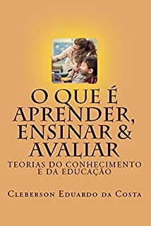 Livro O QUE É APRENDER, ENSINAR & AVALIAR: TEORIAS DO CONHECIMENTO E DA EDUCAÇÃO