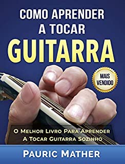 Como Aprender A Tocar Guitarra: O Derradeiro Livro Para Aprender A Tocar Guitarra Sozinho