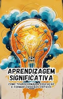 Livro Aprendizagem Significativa: Como Transformar a Educação e Formar Cidadãos Críticos: Um guia prático para educadores, pais e estudantes que desejam revolucionar a forma de aprender e ensinar.